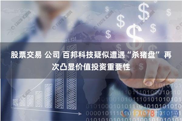 股票交易 公司 百邦科技疑似遭遇“杀猪盘” 再次凸显价值投资重要性