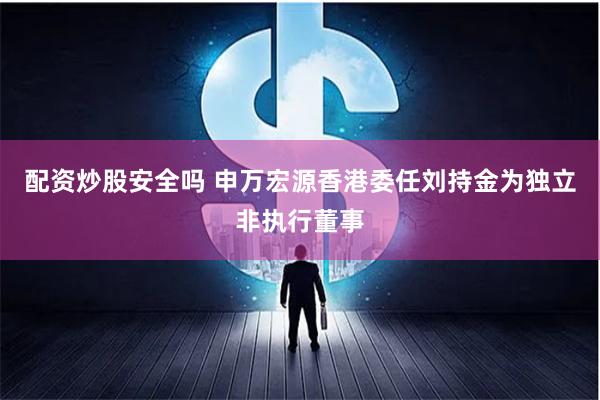 配资炒股安全吗 申万宏源香港委任刘持金为独立非执行董事