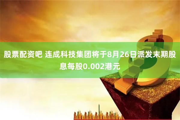 股票配资吧 连成科技集团将于8月26日派发末期股息每股0.002港元