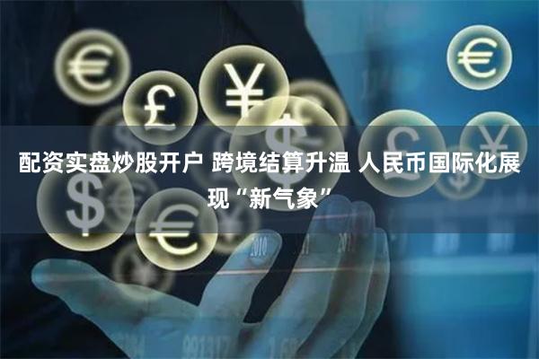 配资实盘炒股开户 跨境结算升温 人民币国际化展现“新气象”