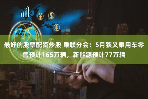 最好的股票配资炒股 乘联分会：5月狭义乘用车零售预计165万辆，新能源预计77万辆