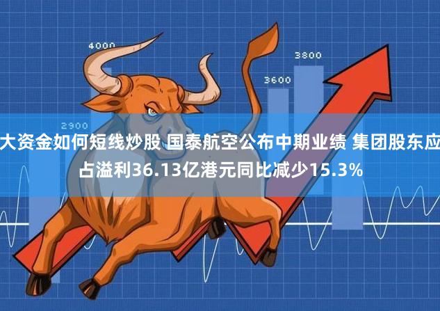 大资金如何短线炒股 国泰航空公布中期业绩 集团股东应占溢利36.13亿港元同比减少15.3%