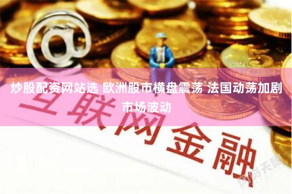 炒股配资网站选 欧洲股市横盘震荡 法国动荡加剧市场波动