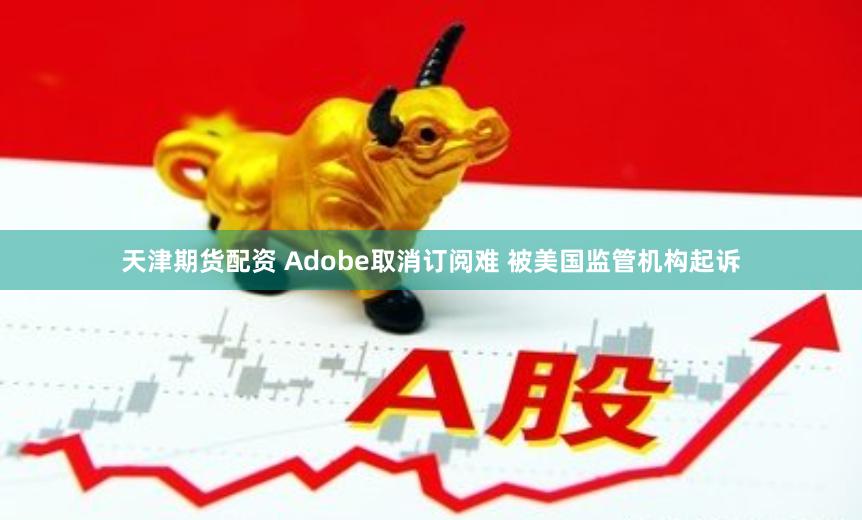 天津期货配资 Adobe取消订阅难 被美国监管机构起诉