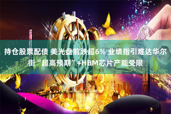 持仓股票配债 美光盘前跌超6% 业绩指引难达华尔街“超高预期”+HBM芯片产能受限