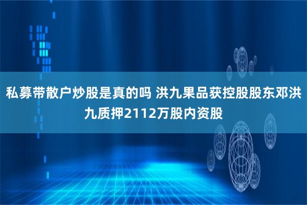 私募带散户炒股是真的吗 洪九果品获控股股东邓洪九质押2112万股内资股
