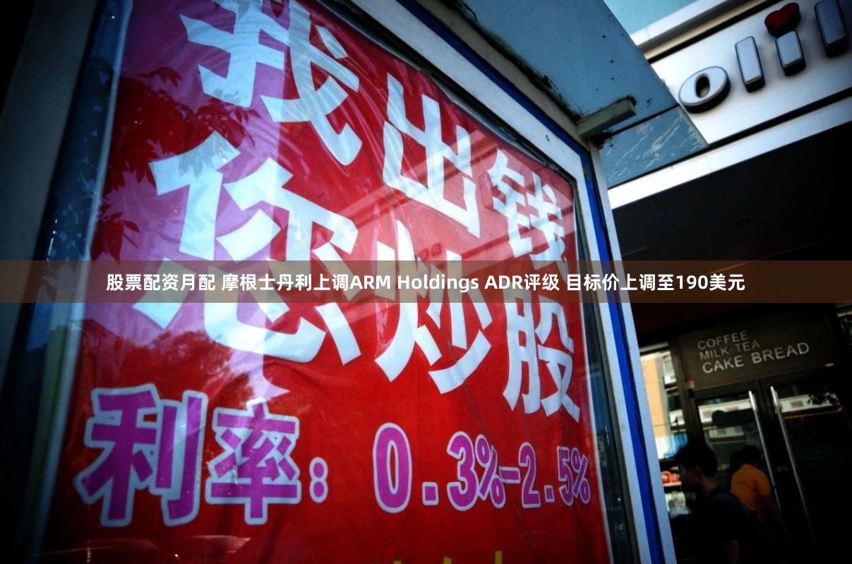 股票配资月配 摩根士丹利上调ARM Holdings ADR评级 目标价上调至190美元