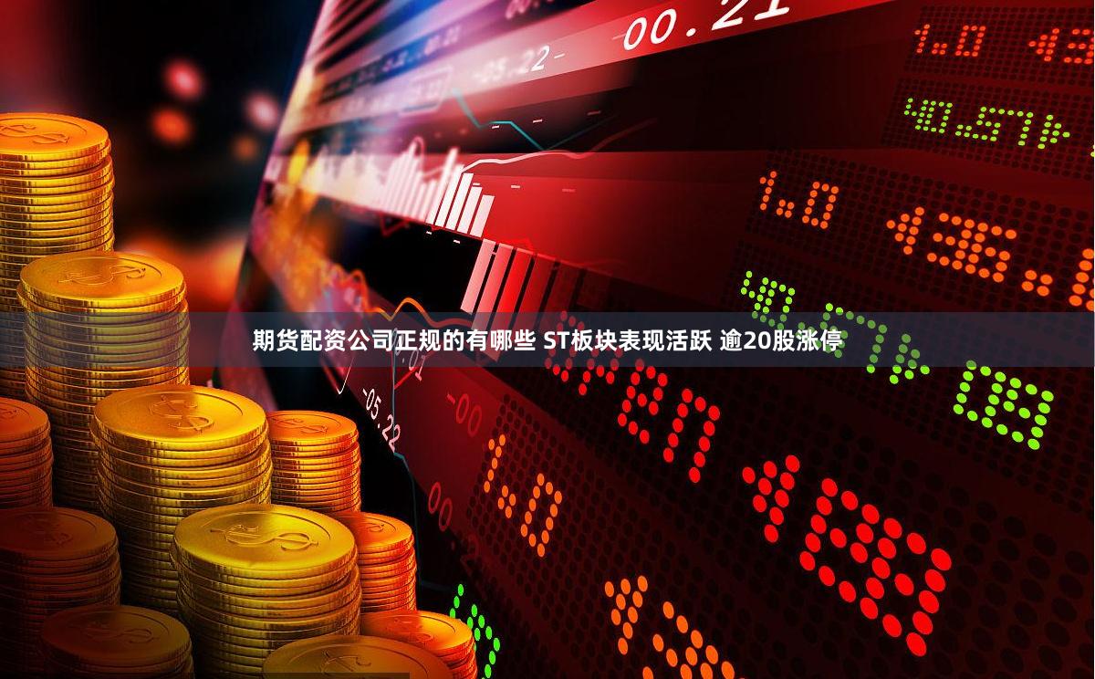 期货配资公司正规的有哪些 ST板块表现活跃 逾20股涨停