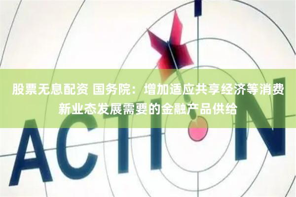 股票无息配资 国务院：增加适应共享经济等消费新业态发展需要的金融产品供给