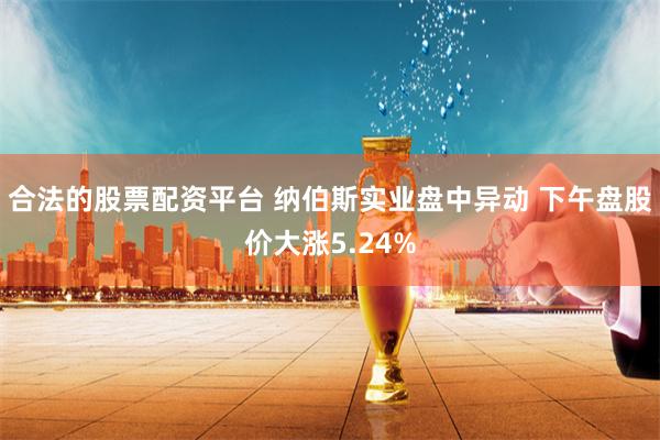 合法的股票配资平台 纳伯斯实业盘中异动 下午盘股价大涨5.24%
