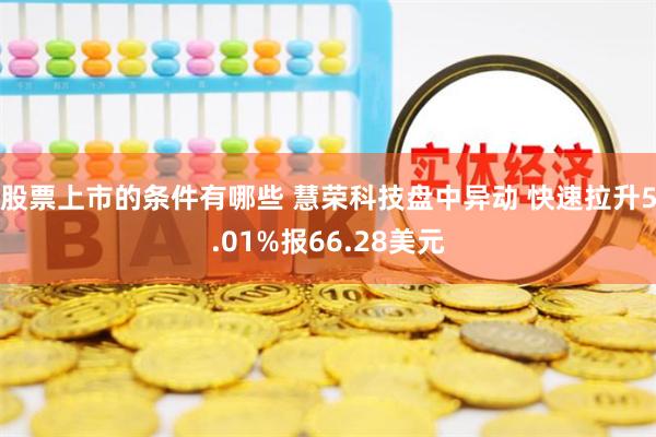 股票上市的条件有哪些 慧荣科技盘中异动 快速拉升5.01%报66.28美元