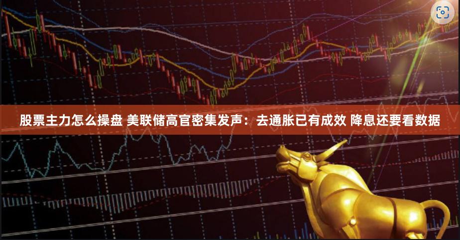 股票主力怎么操盘 美联储高官密集发声：去通胀已有成效 降息还要看数据