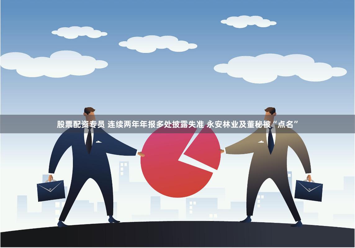 股票配资专员 连续两年年报多处披露失准 永安林业及董秘被“点名”