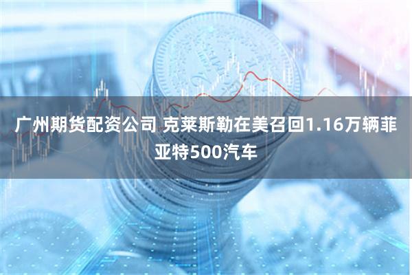 广州期货配资公司 克莱斯勒在美召回1.16万辆菲亚特500汽车