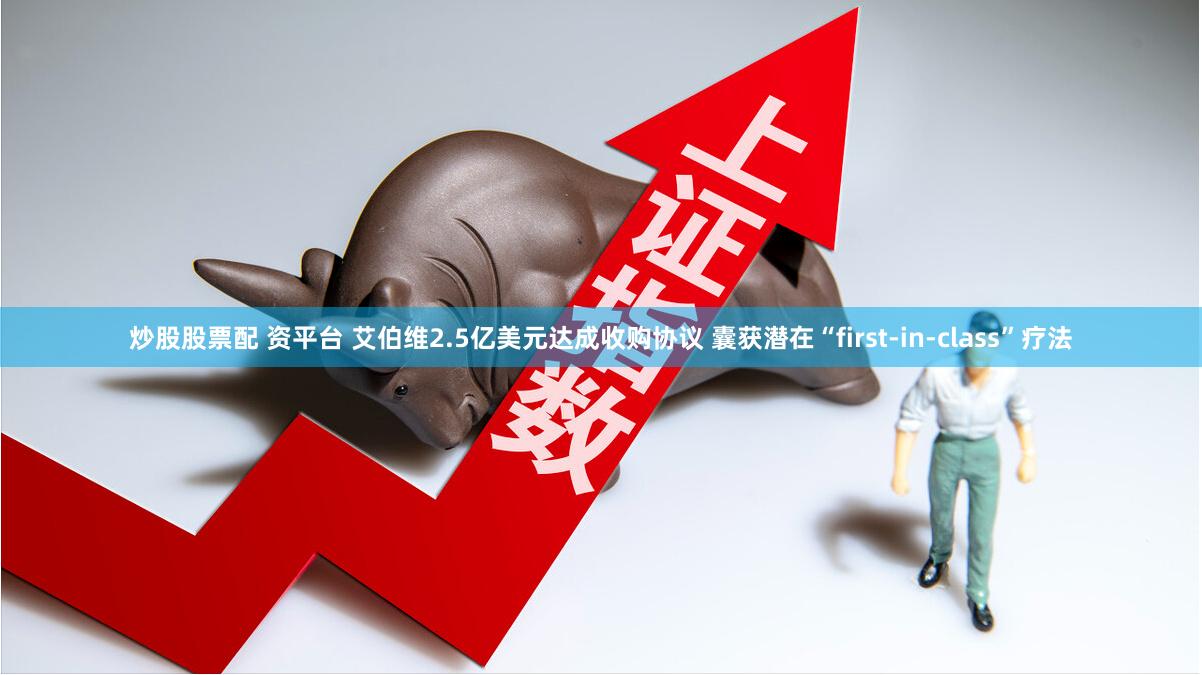 炒股股票配 资平台 艾伯维2.5亿美元达成收购协议 囊获潜在“first-in-class”疗法