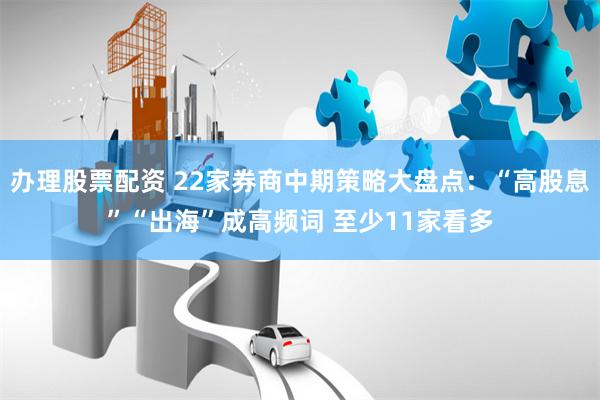 办理股票配资 22家券商中期策略大盘点：“高股息”“出海”成高频词 至少11家看多