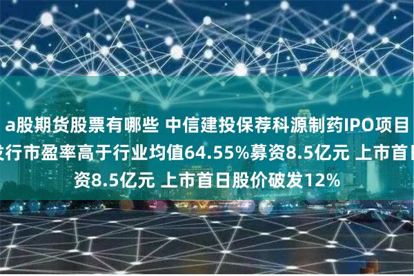 a股期货股票有哪些 中信建投保荐科源制药IPO项目质量评级D级 发行市盈率高于行业均值64.55%募资8.5亿元 上市首日股价破发12%