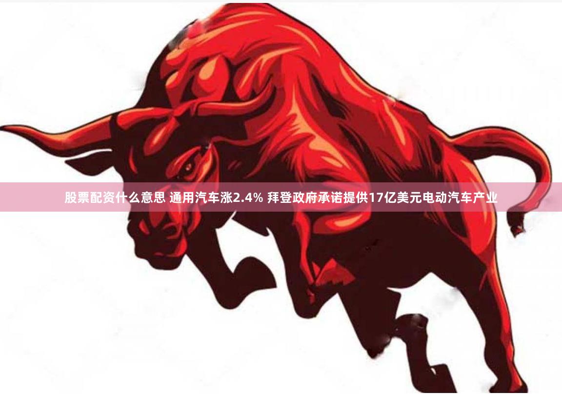 股票配资什么意思 通用汽车涨2.4% 拜登政府承诺提供17亿美元电动汽车产业