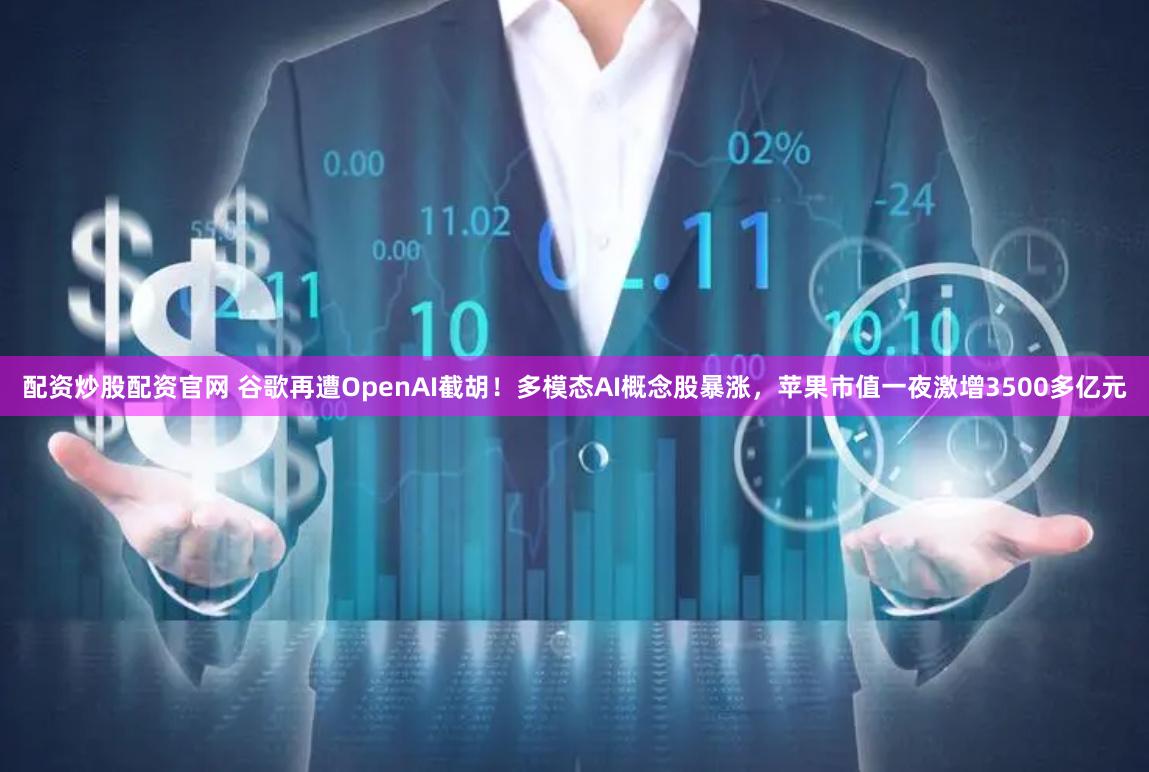 配资炒股配资官网 谷歌再遭OpenAI截胡！多模态AI概念股暴涨，苹果市值一夜激增3500多亿元