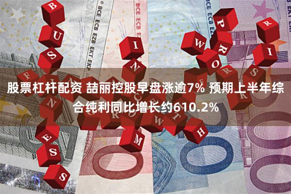 股票杠杆配资 喆丽控股早盘涨逾7% 预期上半年综合纯利同比增长约610.2%