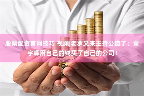 股票配资官网技巧 视频|老罗又来主持公道了：董宇辉用自己的钱买了自己的公司！