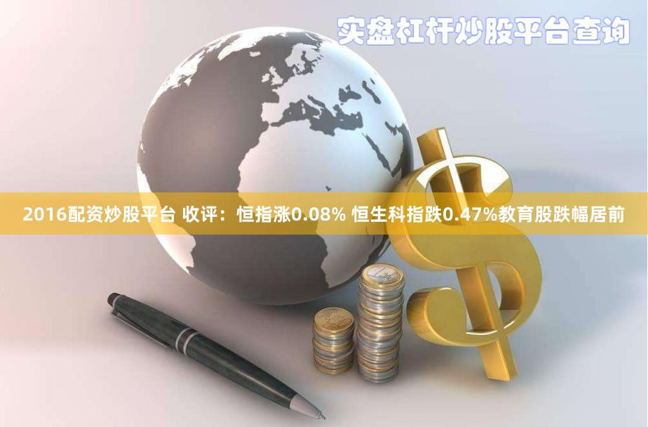 2016配资炒股平台 收评：恒指涨0.08% 恒生科指跌0.47%教育股跌幅居前