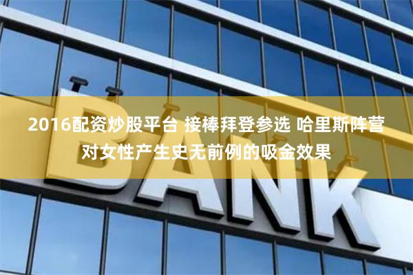 2016配资炒股平台 接棒拜登参选 哈里斯阵营对女性产生史无前例的吸金效果