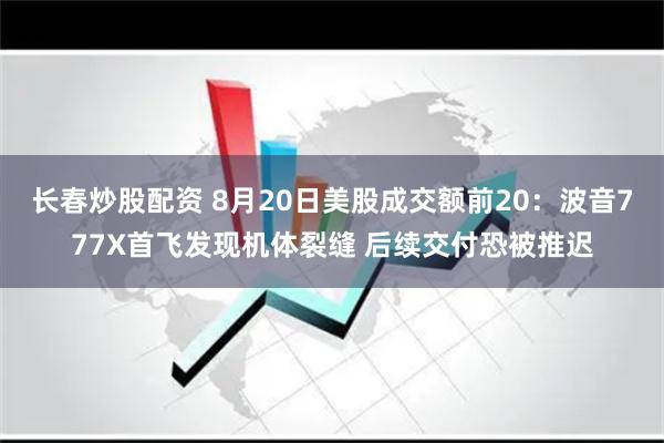 长春炒股配资 8月20日美股成交额前20：波音777X首飞发现机体裂缝 后续交付恐被推迟