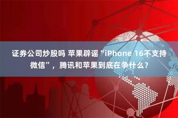 证券公司炒股吗 苹果辟谣“iPhone 16不支持微信”，腾讯和苹果到底在争什么？