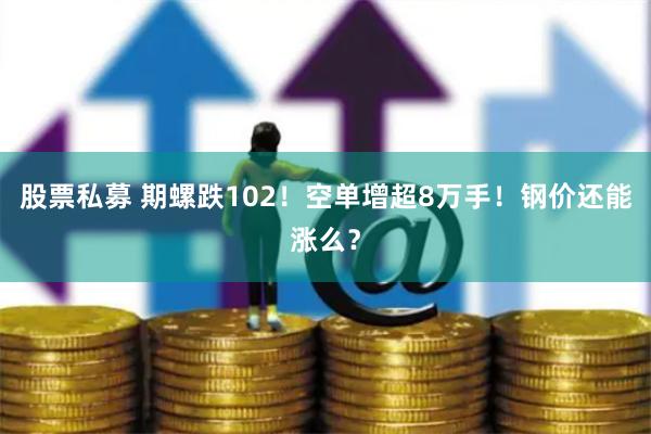 股票私募 期螺跌102！空单增超8万手！钢价还能涨么？