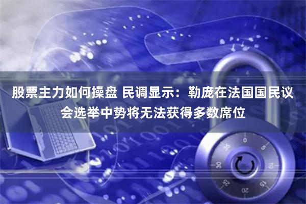 股票主力如何操盘 民调显示：勒庞在法国国民议会选举中势将无法获得多数席位