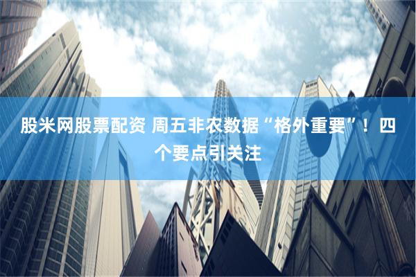 股米网股票配资 周五非农数据“格外重要”！四个要点引关注
