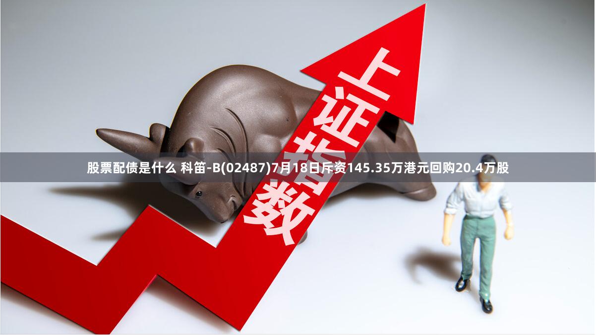 股票配债是什么 科笛-B(02487)7月18日斥资145.35万港元回购20.4万股