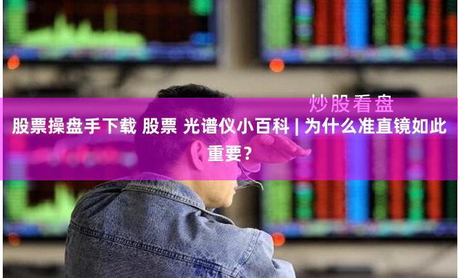 股票操盘手下载 股票 光谱仪小百科 | 为什么准直镜如此重要？