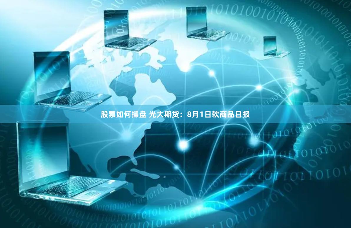 股票如何操盘 光大期货：8月1日软商品日报