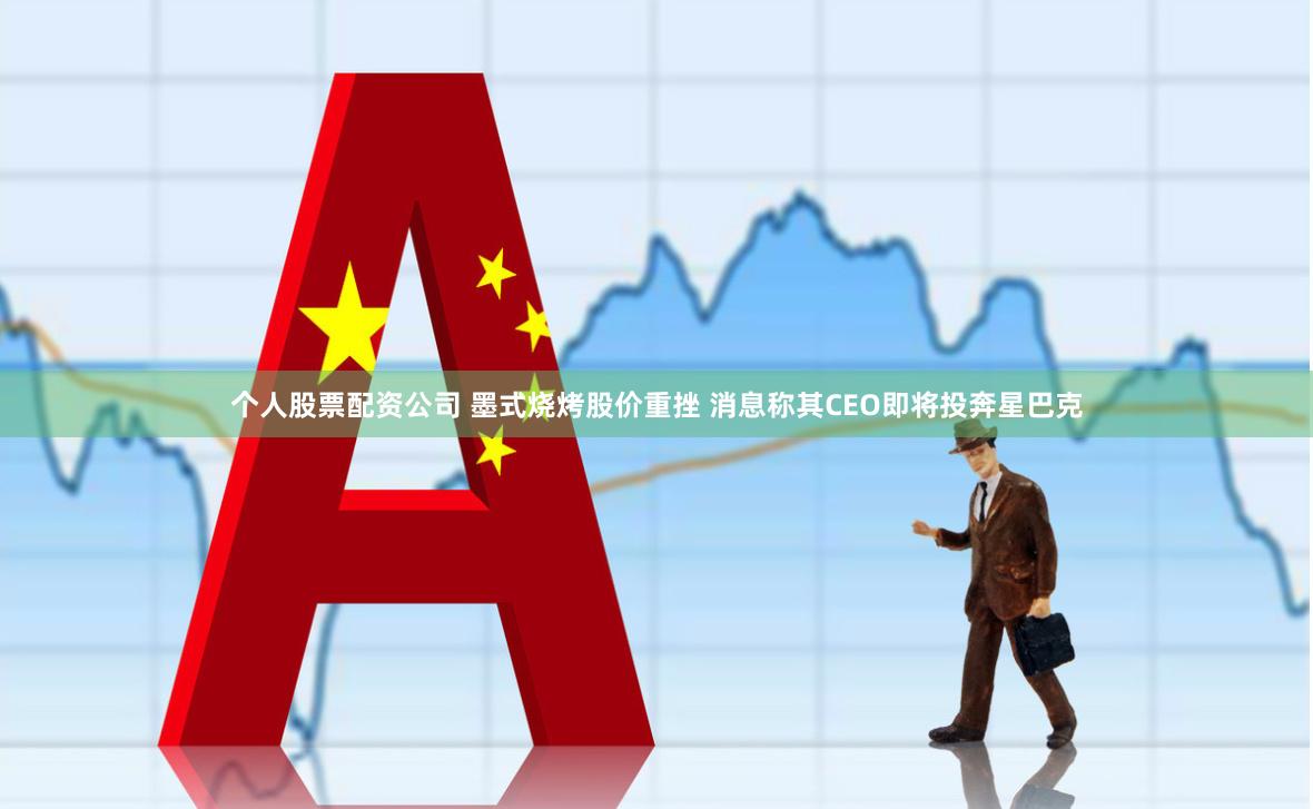 个人股票配资公司 墨式烧烤股价重挫 消息称其CEO即将投奔星巴克