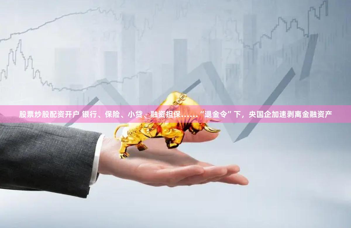 股票炒股配资开户 银行、保险、小贷、融资担保……“退金令”下，央国企加速剥离金融资产