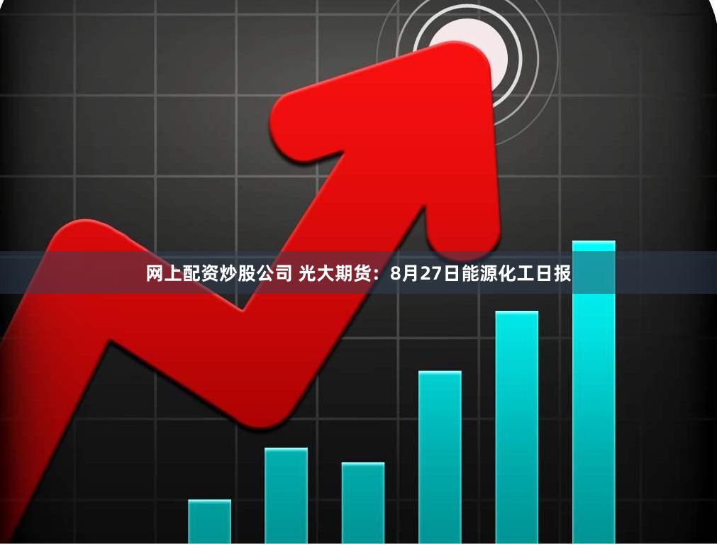 网上配资炒股公司 光大期货：8月27日能源化工日报