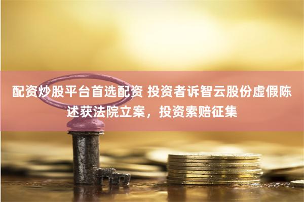 配资炒股平台首选配资 投资者诉智云股份虚假陈述获法院立案，投资索赔征集