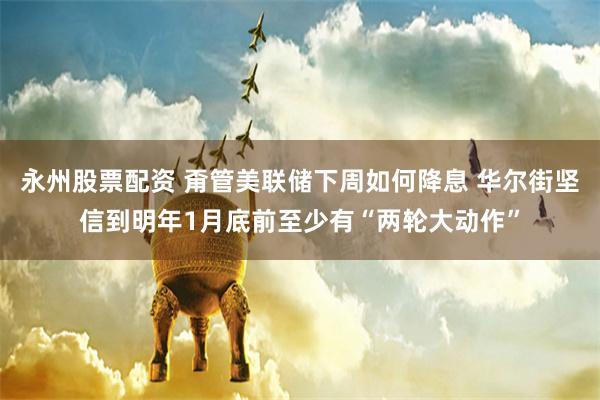 永州股票配资 甭管美联储下周如何降息 华尔街坚信到明年1月底前至少有“两轮大动作”
