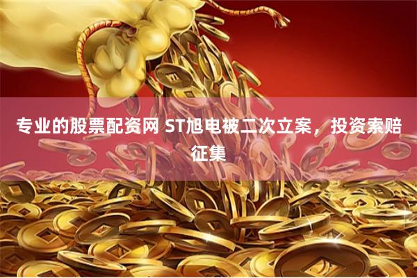 专业的股票配资网 ST旭电被二次立案，投资索赔征集