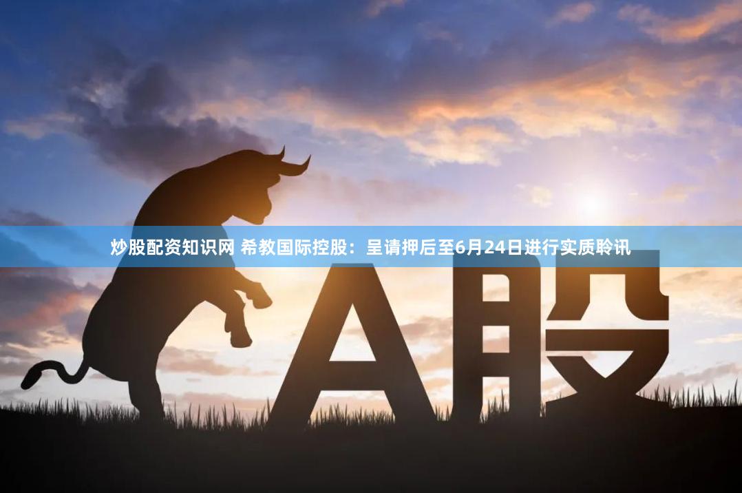 炒股配资知识网 希教国际控股：呈请押后至6月24日进行实质聆讯