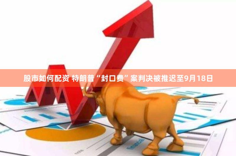 股市如何配资 特朗普“封口费”案判决被推迟至9月18日