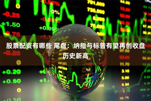 股票配资有哪些 尾盘：纳指与标普有望再创收盘历史新高