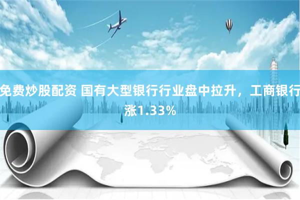 免费炒股配资 国有大型银行行业盘中拉升，工商银行涨1.33%