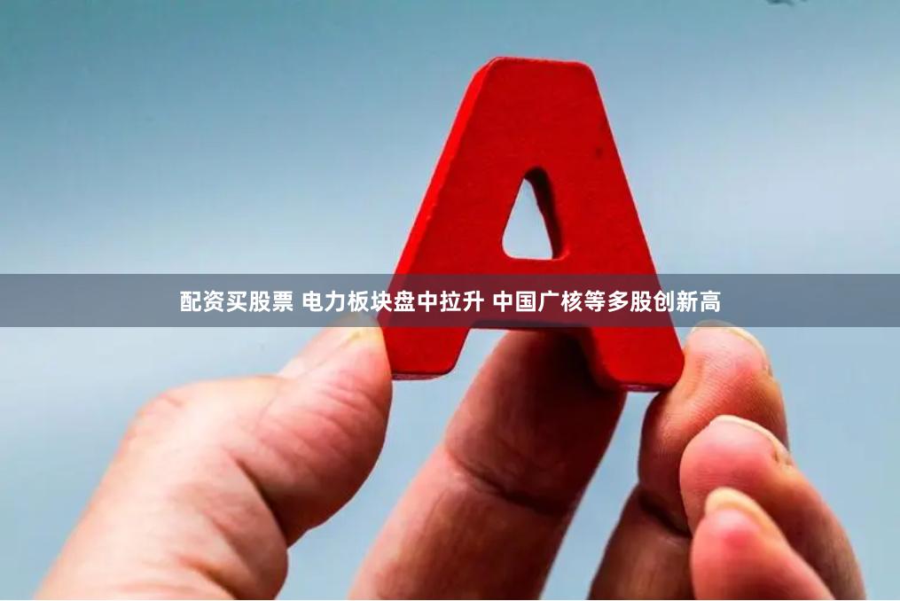 配资买股票 电力板块盘中拉升 中国广核等多股创新高