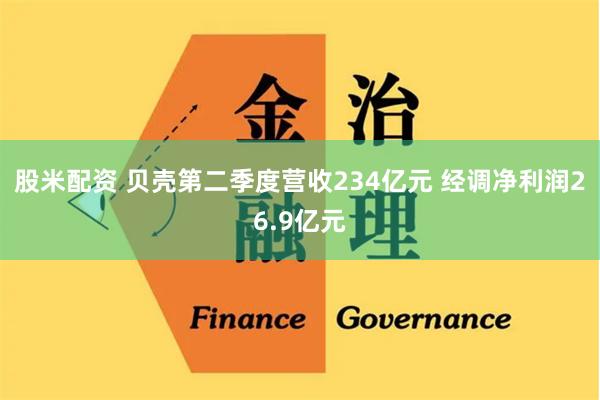 股米配资 贝壳第二季度营收234亿元 经调净利润26.9亿元