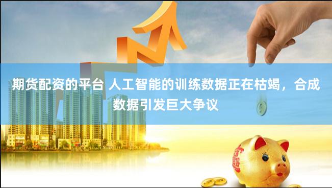 期货配资的平台 人工智能的训练数据正在枯竭，合成数据引发巨大争议