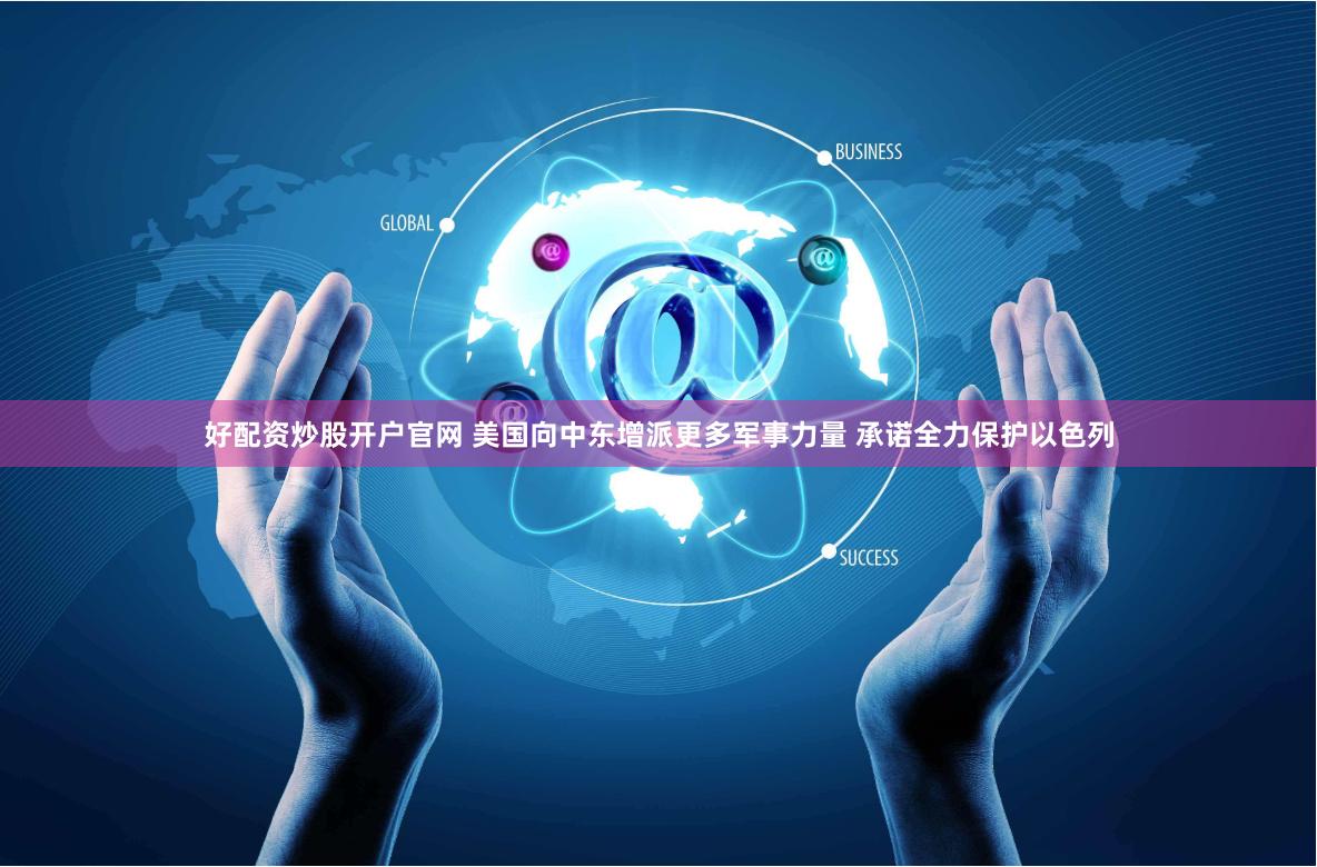 好配资炒股开户官网 美国向中东增派更多军事力量 承诺全力保护以色列
