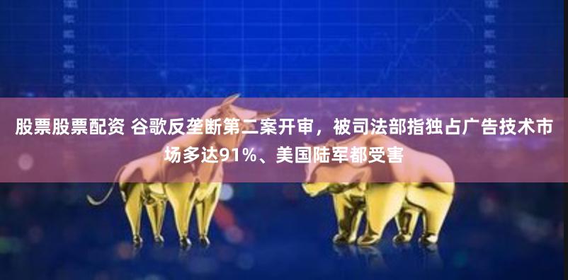 股票股票配资 谷歌反垄断第二案开审，被司法部指独占广告技术市场多达91%、美国陆军都受害